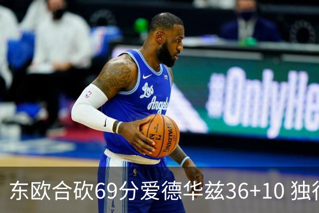 东欧合砍69分爱德华兹36+10 独行侠力克森林狼