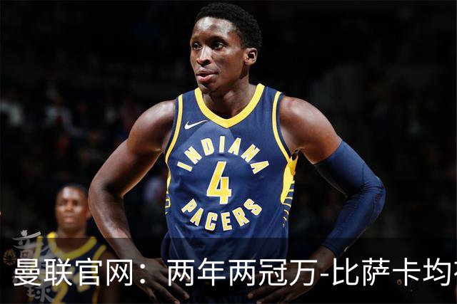 曼联官网：两年两冠万-比萨卡均有贡献